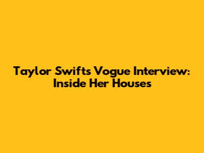 Taylor Swift's Vogue Interview: Inside Her Houses