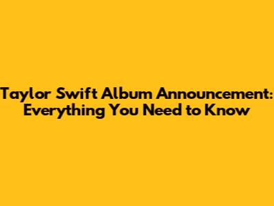 Taylor Swift Album Announcement: Everything You Need to Know