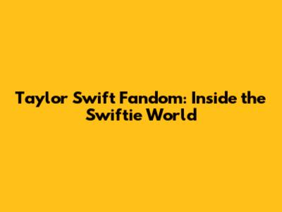 Taylor Swift Fandom: Inside the Swiftie World