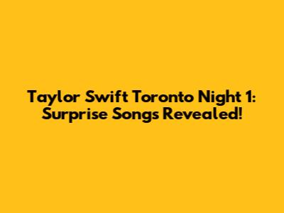 Taylor Swift Toronto Night 1: Surprise Songs Revealed!