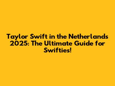 Taylor Swift in the Netherlands 2025: The Ultimate Guide for Swifties!
