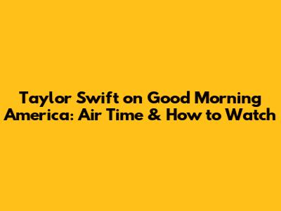 Taylor Swift on Good Morning America: Air Time & How to Watch