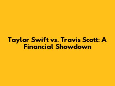 Taylor Swift vs. Travis Scott: A Financial Showdown