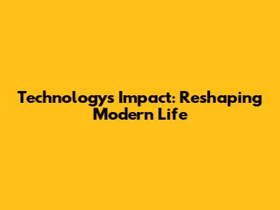 Technology's Impact: Reshaping Modern Life
