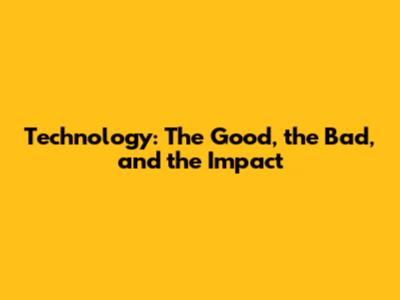 Technology: The Good, the Bad, and the Impact