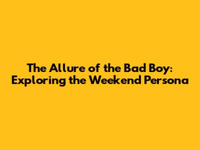 The Allure of the 'Bad Boy': Exploring the Weekend Persona