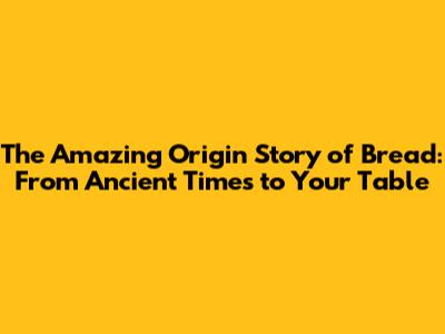The Amazing Origin Story of Bread: From Ancient Times to Your Table