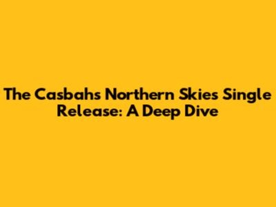 The Casbahs 'Northern Skies' Single Release: A Deep Dive