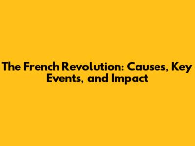 The French Revolution: Causes, Key Events, and Impact