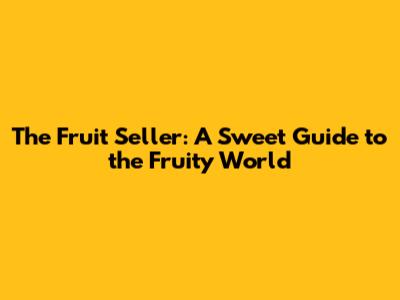 The Fruit Seller: A Sweet Guide to the Fruity World