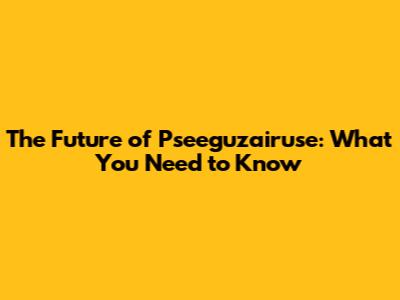 The Future of Pseeguzairuse: What You Need to Know