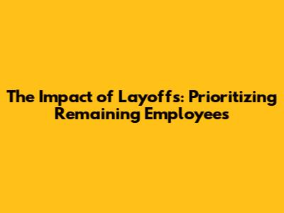 The Impact of Layoffs: Prioritizing Remaining Employees