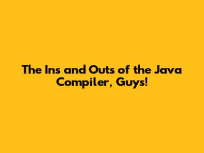 The Ins and Outs of the Java Compiler, Guys!