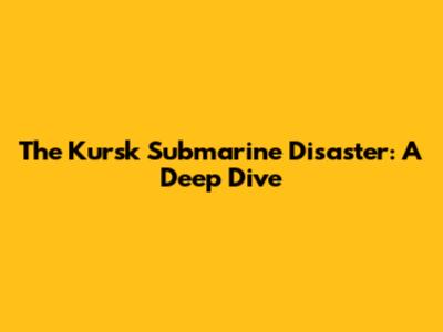 The Kursk Submarine Disaster: A Deep Dive