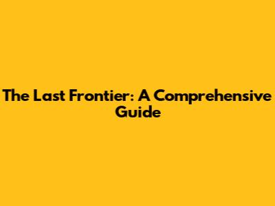 The Last Frontier: A Comprehensive Guide
