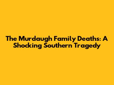 The Murdaugh Family Deaths: A Shocking Southern Tragedy