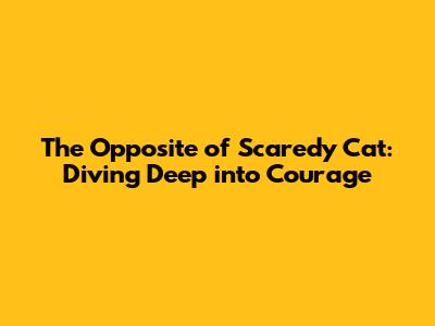 The Opposite of Scaredy Cat: Diving Deep into Courage
