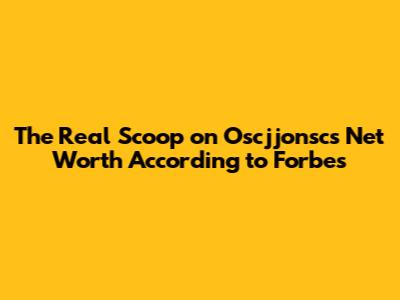 The Real Scoop on Oscjjonsc's Net Worth According to Forbes