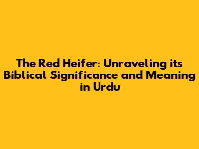 The Red Heifer: Unraveling its Biblical Significance and Meaning in Urdu