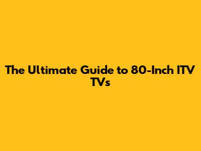 The Ultimate Guide to 80-Inch ITV TVs