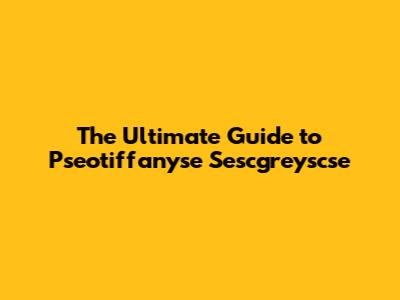 The Ultimate Guide to Pseotiffanyse Sescgreyscse