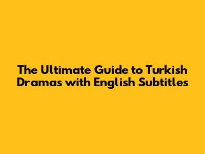 The Ultimate Guide to Turkish Dramas with English Subtitles