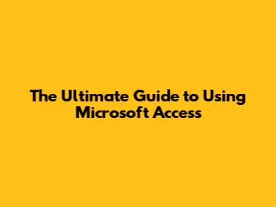 The Ultimate Guide to Using Microsoft Access