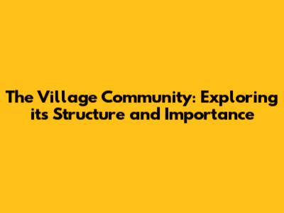 The Village Community: Exploring its Structure and Importance