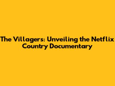 The Villagers: Unveiling the Netflix Country Documentary