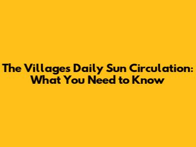 The Villages Daily Sun Circulation: What You Need to Know