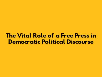 The Vital Role of a Free Press in Democratic Political Discourse
