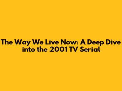 The Way We Live Now: A Deep Dive into the 2001 TV Serial