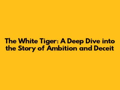 The White Tiger: A Deep Dive into the Story of Ambition and Deceit