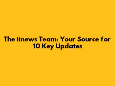 The iinews Team: Your Source for 10 Key Updates