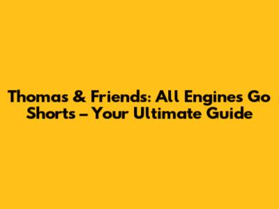 Thomas & Friends: All Engines Go Shorts – Your Ultimate Guide