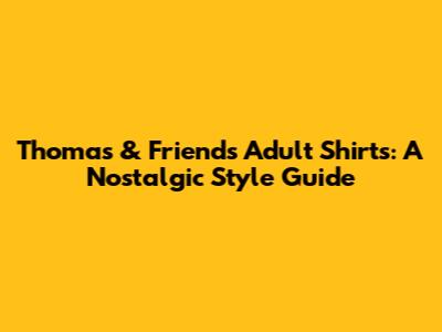 Thomas & Friends Adult Shirts: A Nostalgic Style Guide