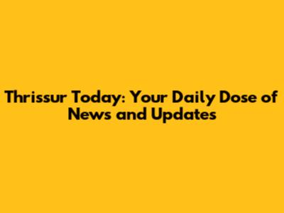 Thrissur Today: Your Daily Dose of News and Updates