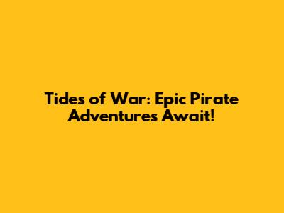 Tides of War: Epic Pirate Adventures Await!