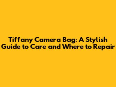 Tiffany Camera Bag: A Stylish Guide to Care and Where to Repair