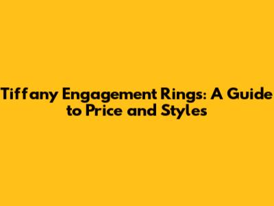 Tiffany Engagement Rings: A Guide to Price and Styles