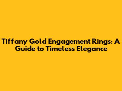 Tiffany Gold Engagement Rings: A Guide to Timeless Elegance