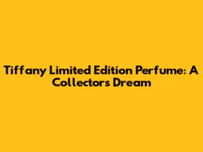 Tiffany Limited Edition Perfume: A Collector's Dream