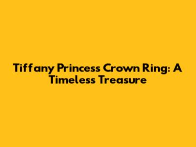 Tiffany Princess Crown Ring: A Timeless Treasure