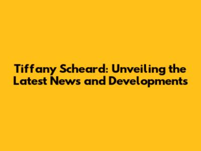 Tiffany Scheard: Unveiling the Latest News and Developments