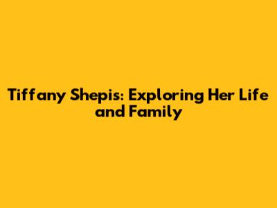 Tiffany Shepis: Exploring Her Life and Family