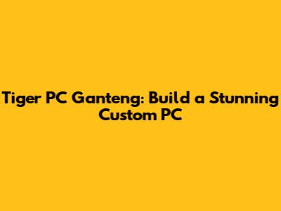 Tiger PC Ganteng: Build a Stunning Custom PC