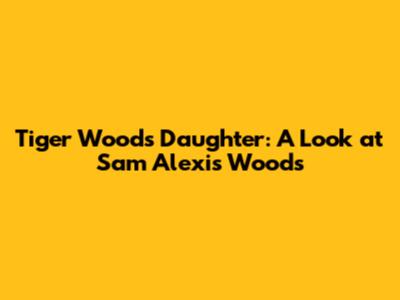 Tiger Woods' Daughter: A Look at Sam Alexis Woods