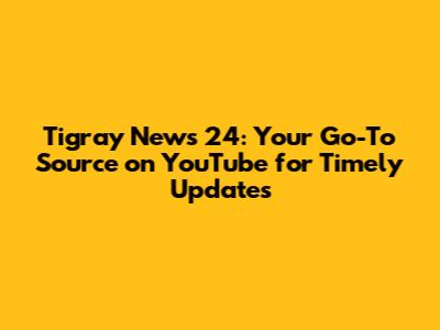 Tigray News 24: Your Go-To Source on YouTube for Timely Updates
