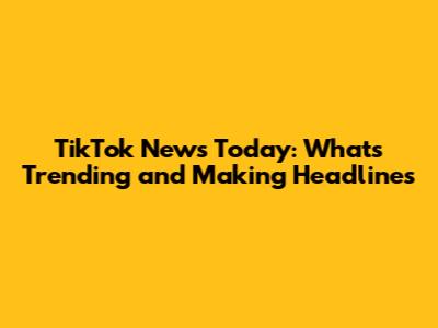 TikTok News Today: What's Trending and Making Headlines