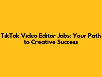 TikTok Video Editor Jobs: Your Path to Creative Success